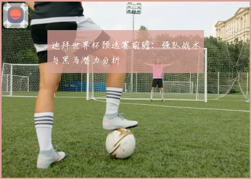 迪拜世界杯预选赛前瞻：强队战术与黑马潜力分析