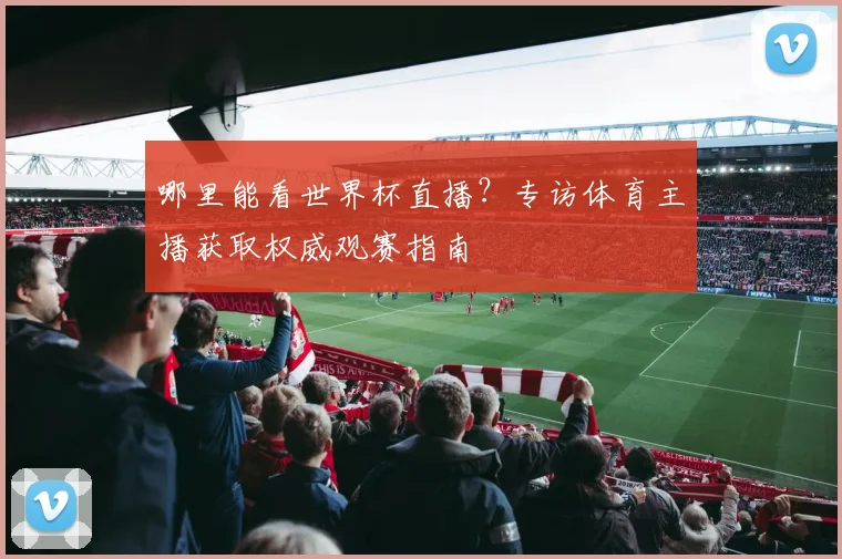 哪里能看世界杯直播？专访体育主播获取权威观赛指南