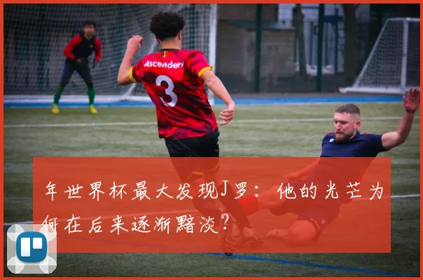 年世界杯最大发现J罗：他的光芒为何在后来逐渐黯淡？