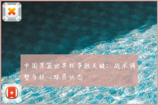 中国男篮世界杯争胜关键：战术调整与核心球员状态