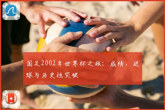 国足2002年世界杯之旅:成绩、进球与历史性突破