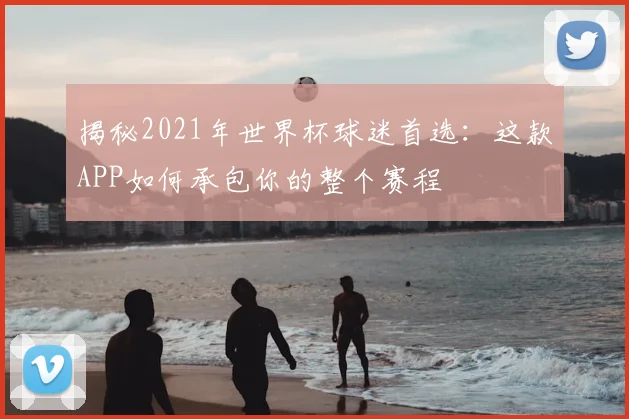 揭秘2021年世界杯球迷首选:这款APP如何承包你的整个赛程
