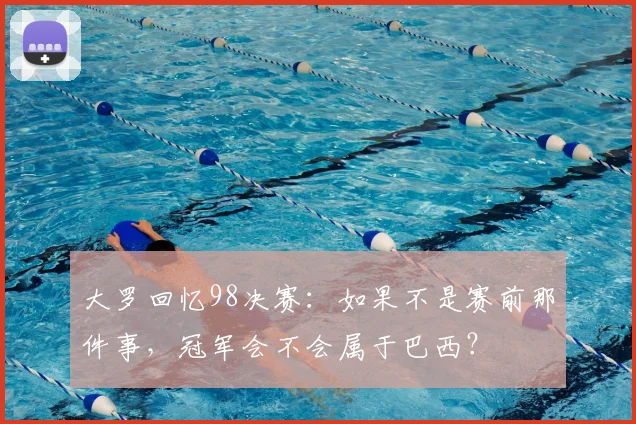大罗回忆98决赛：如果不是赛前那件事，冠军会不会属于巴西？