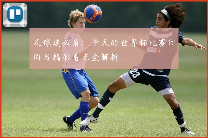 足球迷必看：今天的世界杯比赛时间与精彩看点全解析
