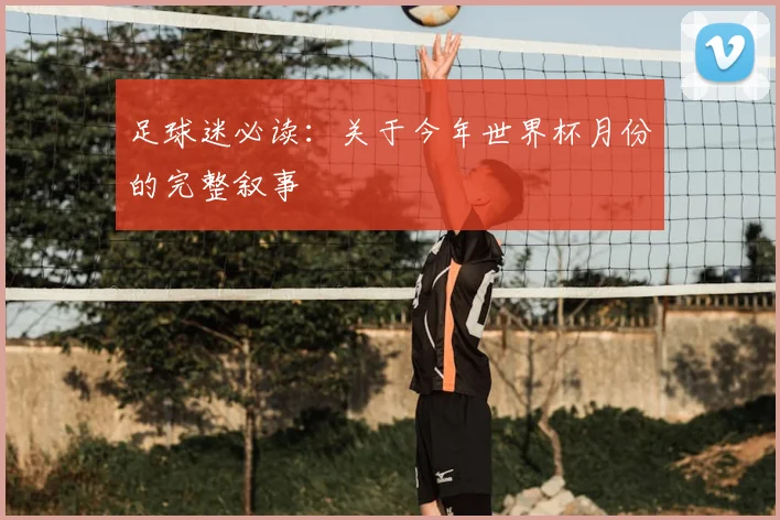 足球迷必读：关于今年世界杯月份的完整叙事
