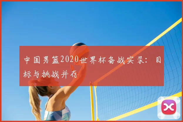 中国男篮2020世界杯备战实录：目标与挑战并存