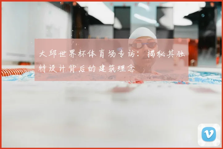 大邱世界杯体育场专访：揭秘其独特设计背后的建筑理念
