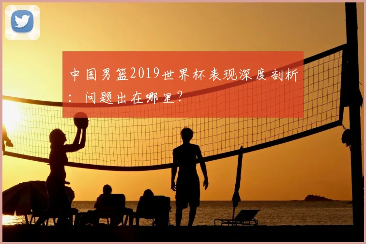 中国男篮2019世界杯表现深度剖析：问题出在哪里？