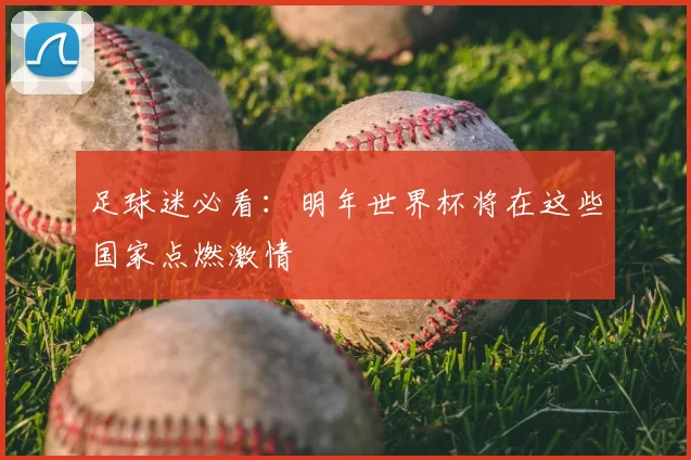 足球迷必看：明年世界杯将在这些国家点燃激情