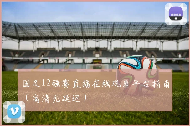国足12强赛直播在线观看平台指南(高清无延迟)