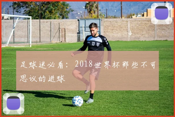 足球迷必看：2018世界杯那些不可思议的进球