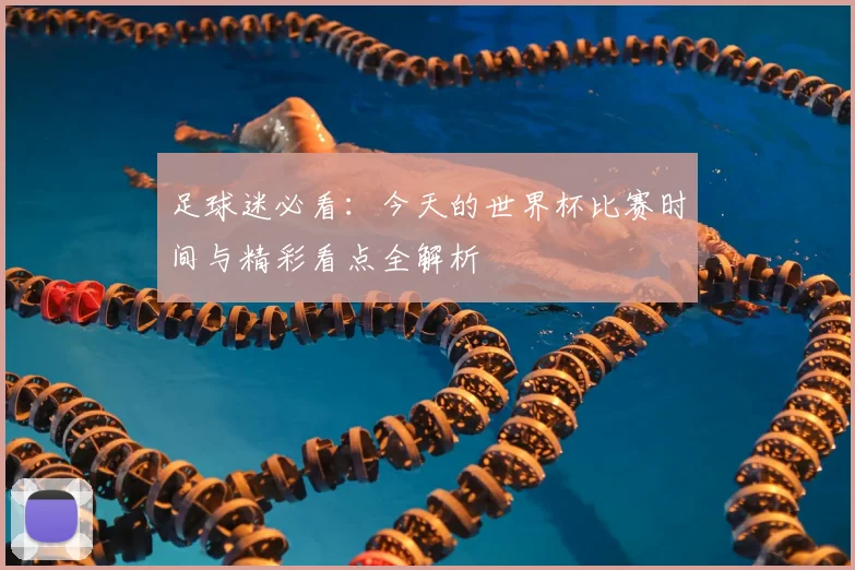 足球迷必看：今天的世界杯比赛时间与精彩看点全解析