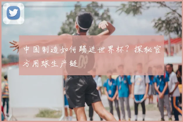 中国制造如何踢进世界杯?探秘官方用球生产链