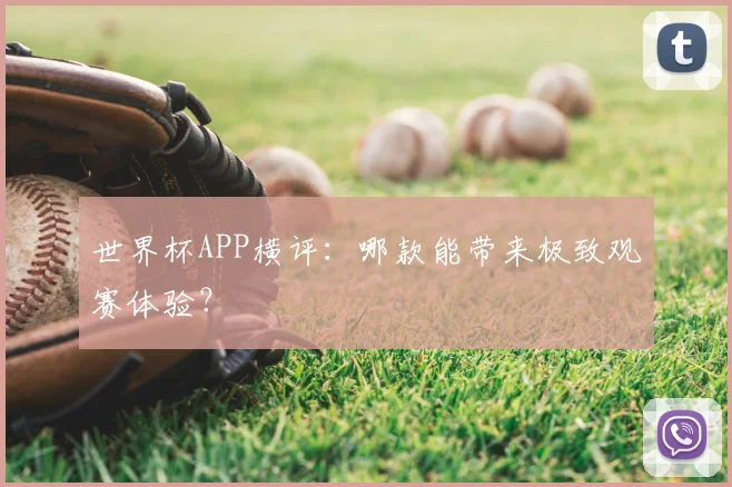 世界杯APP横评:哪款能带来极致观赛体验?