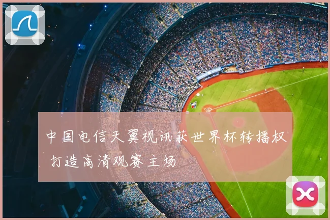 中国电信天翼视讯获世界杯转播权 打造高清观赛主场
