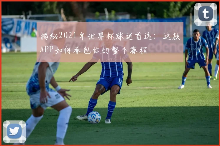 揭秘2021年世界杯球迷首选:这款APP如何承包你的整个赛程
