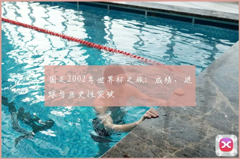 国足2002年世界杯之旅:成绩、进球与历史性突破