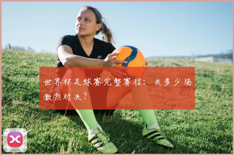 世界杯足球赛完整赛程:共多少场激烈对决?