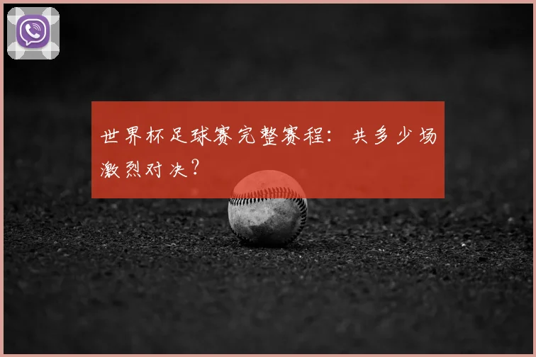 世界杯足球赛完整赛程:共多少场激烈对决?