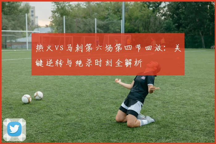 热火vs马刺第六场第四节回放：关键逆转与绝杀时刻全解析