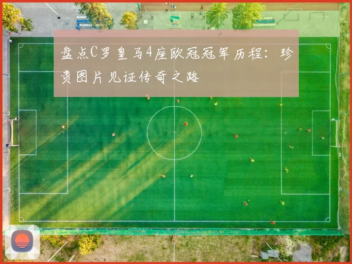 盘点C罗皇马4座欧冠冠军历程：珍贵图片见证传奇之路
