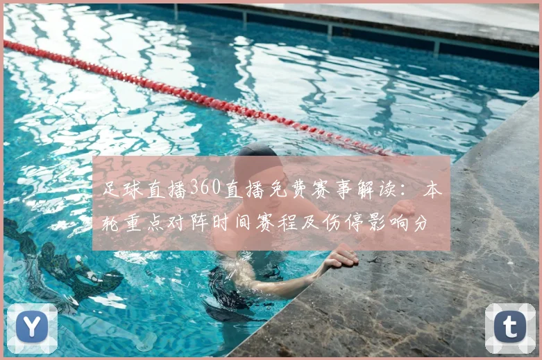 足球直播360直播免费赛事解读：本轮重点对阵时间赛程及伤停影响分析
