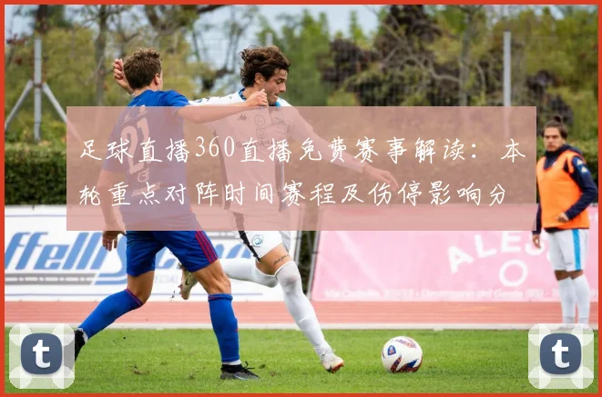 足球直播360直播免费赛事解读：本轮重点对阵时间赛程及伤停影响分析