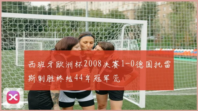 西班牙欧洲杯2008决赛1-0德国托雷斯制胜终结44年冠军荒