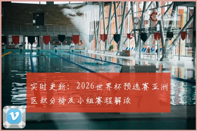 实时更新：2026世界杯预选赛亚洲区积分榜及小组赛程解读