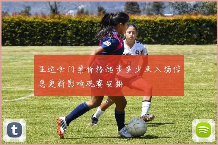 亚运会门票价格起步多少及入场信息更新影响观赛安排