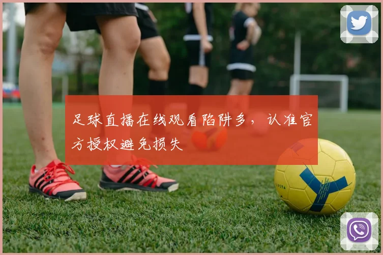 足球直播在线观看陷阱多，认准官方授权避免损失