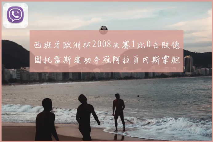 西班牙欧洲杯2008决赛1比0击败德国托雷斯建功夺冠阿拉贡内斯掌舵