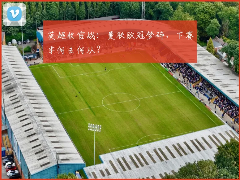 英超收官战：曼联欧冠梦碎，下赛季何去何从？