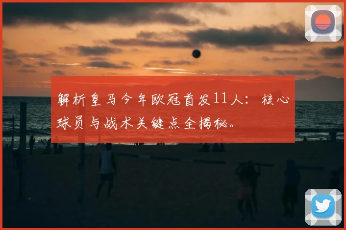 解析皇马今年欧冠首发11人：核心球员与战术关键点全揭秘。