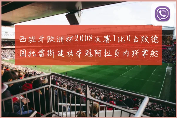 西班牙欧洲杯2008决赛1比0击败德国托雷斯建功夺冠阿拉贡内斯掌舵