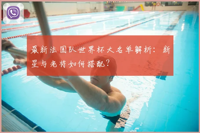 最新法国队世界杯大名单解析：新星与老将如何搭配？