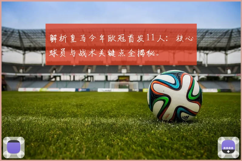 解析皇马今年欧冠首发11人：核心球员与战术关键点全揭秘。