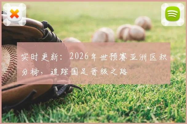 实时更新：2026年世预赛亚洲区积分榜，追踪国足晋级之路