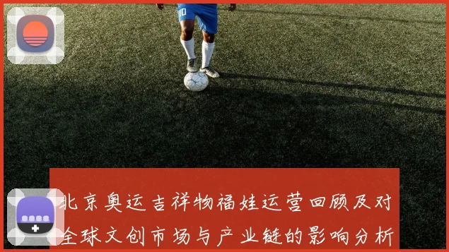 北京奥运吉祥物福娃运营回顾及对全球文创市场与产业链的影响分析
