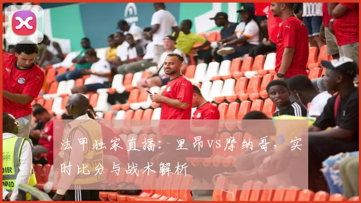 法甲独家直播：里昂vs摩纳哥，实时比分与战术解析